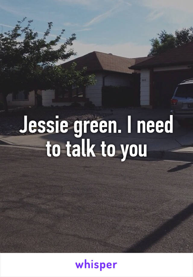 Jessie green. I need to talk to you