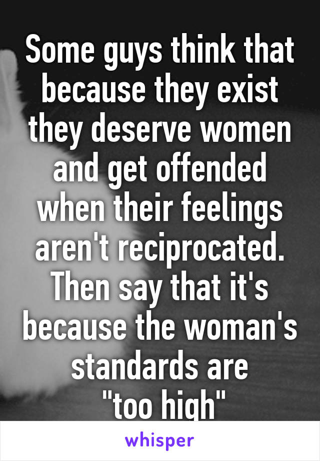 Some guys think that because they exist they deserve women and get offended when their feelings aren't reciprocated. Then say that it's because the woman's standards are
 "too high"