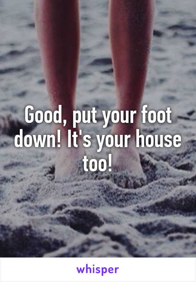 Good, put your foot down! It's your house too!