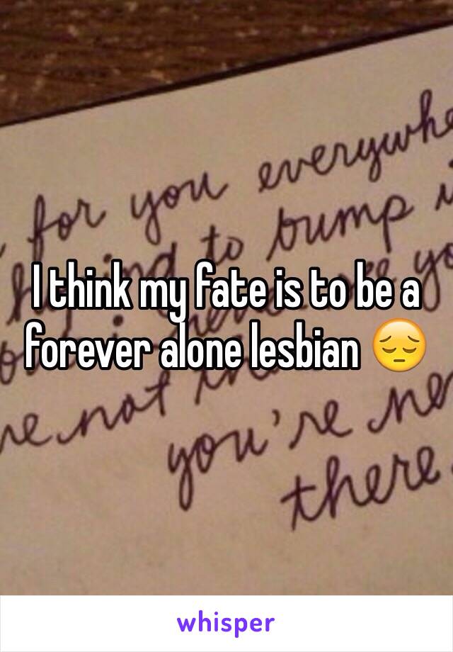 I think my fate is to be a forever alone lesbian 😔