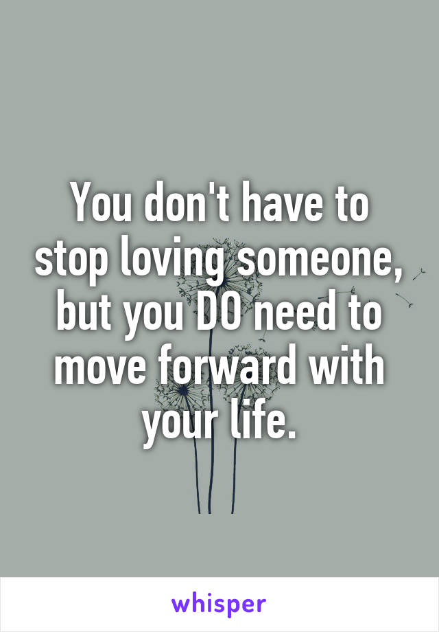 You don't have to stop loving someone, but you DO need to move forward with your life.