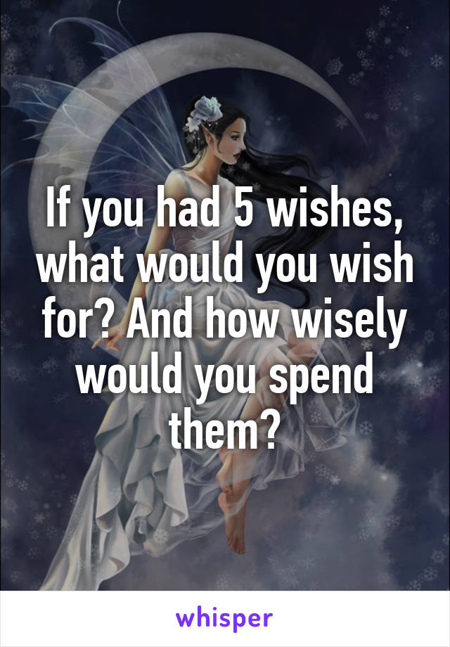 If you had 5 wishes, what would you wish for? And how wisely would you spend them?