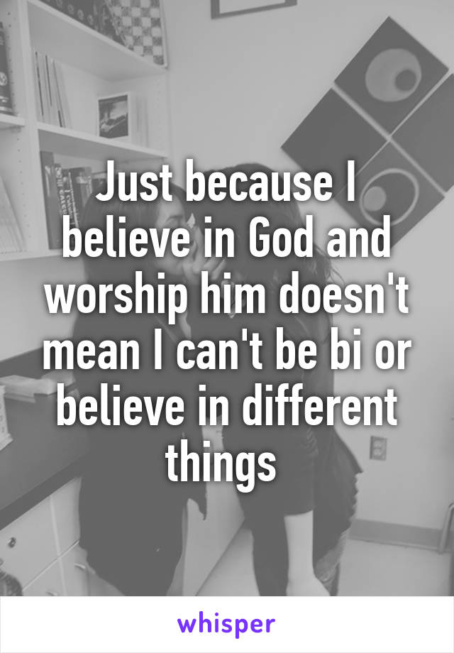 Just because I believe in God and worship him doesn't mean I can't be bi or believe in different things 