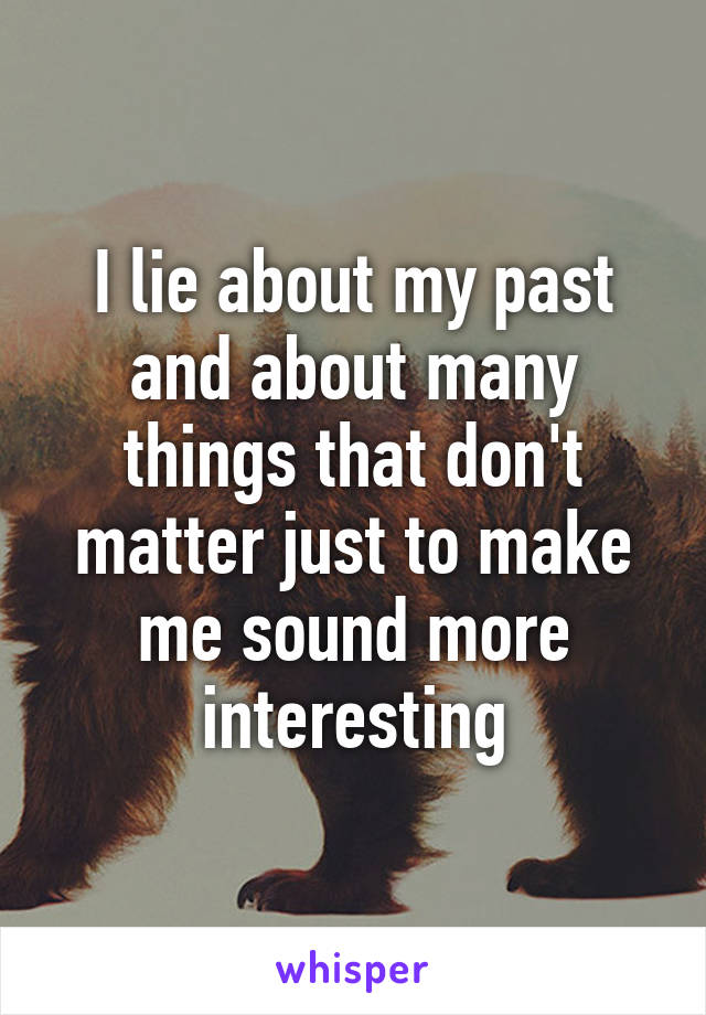 I lie about my past and about many things that don't matter just to make me sound more interesting