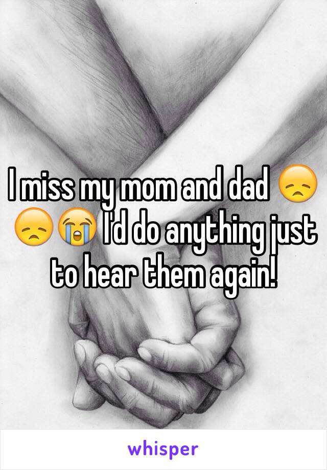 I miss my mom and dad 😞😞😭 I'd do anything just to hear them again!