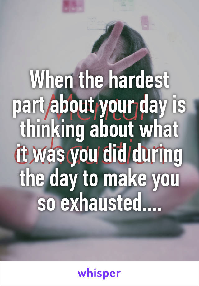 When the hardest part about your day is thinking about what it was you did during the day to make you so exhausted....