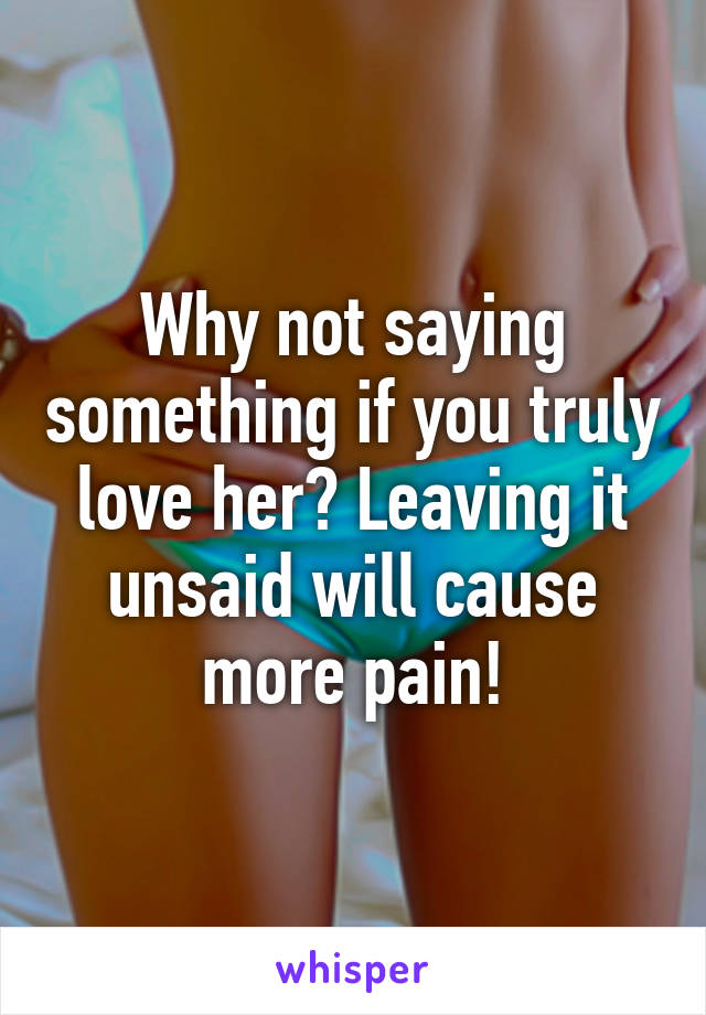 Why not saying something if you truly love her? Leaving it unsaid will cause more pain!