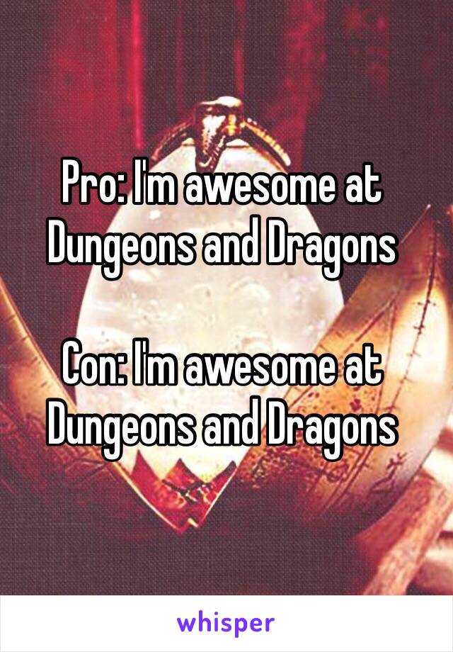 Pro: I'm awesome at Dungeons and Dragons

Con: I'm awesome at Dungeons and Dragons
