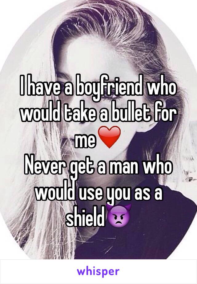 I have a boyfriend who would take a bullet for me❤️
Never get a man who would use you as a shield👿