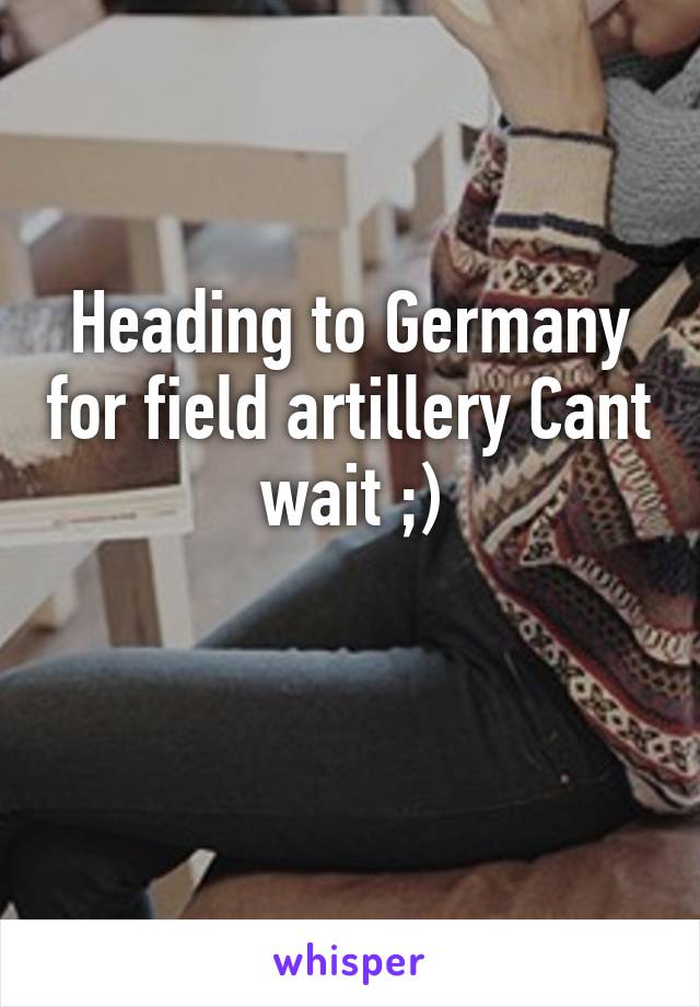 Heading to Germany for field artillery Cant wait ;)

