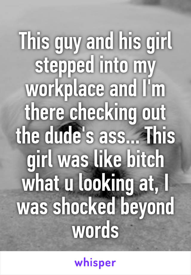 This guy and his girl stepped into my workplace and I'm there checking out the dude's ass... This girl was like bitch what u looking at, I was shocked beyond words