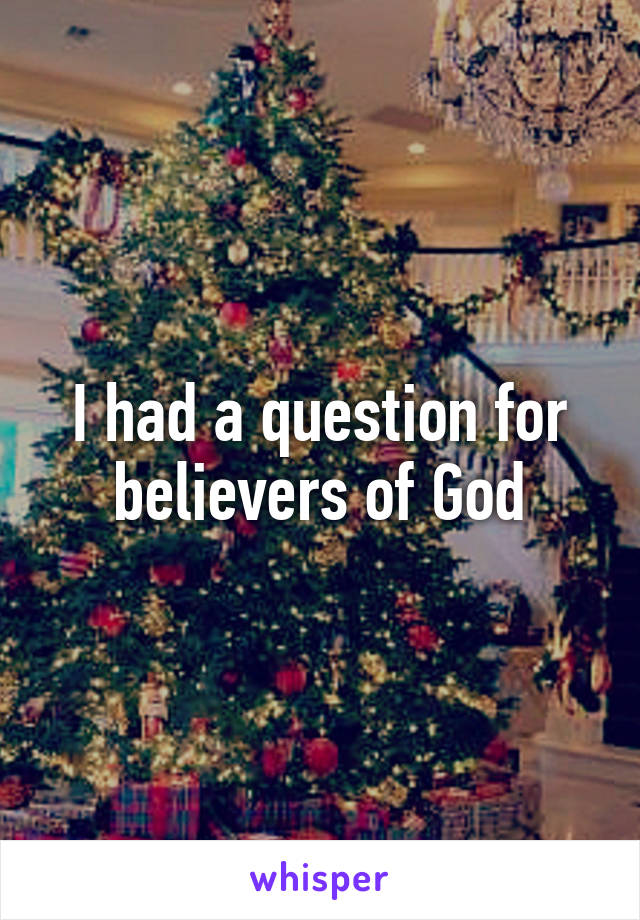 I had a question for believers of God