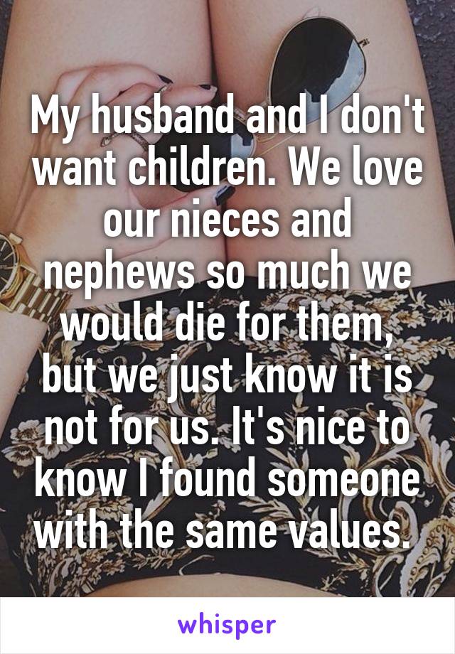 My husband and I don't want children. We love our nieces and nephews so much we would die for them, but we just know it is not for us. It's nice to know I found someone with the same values. 