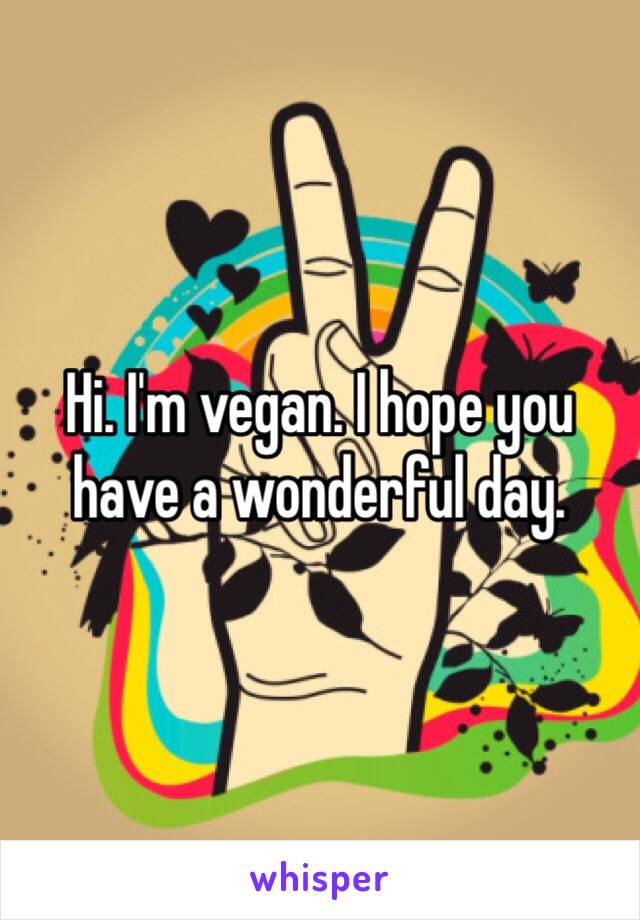 Hi. I'm vegan. I hope you have a wonderful day. 