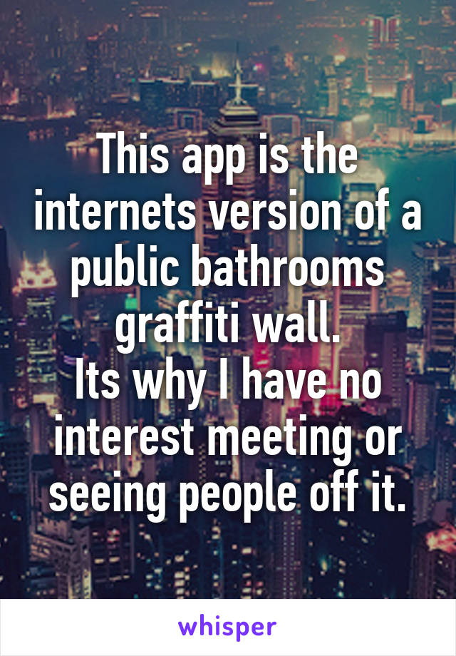 This app is the internets version of a public bathrooms graffiti wall.
Its why I have no interest meeting or seeing people off it.