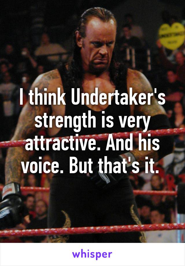 I think Undertaker's strength is very attractive. And his voice. But that's it. 