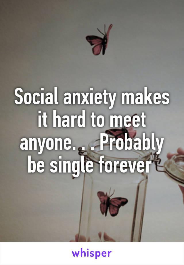 Social anxiety makes it hard to meet anyone. . . Probably be single forever 