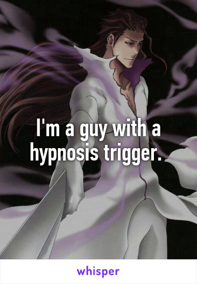 I'm a guy with a hypnosis trigger. 