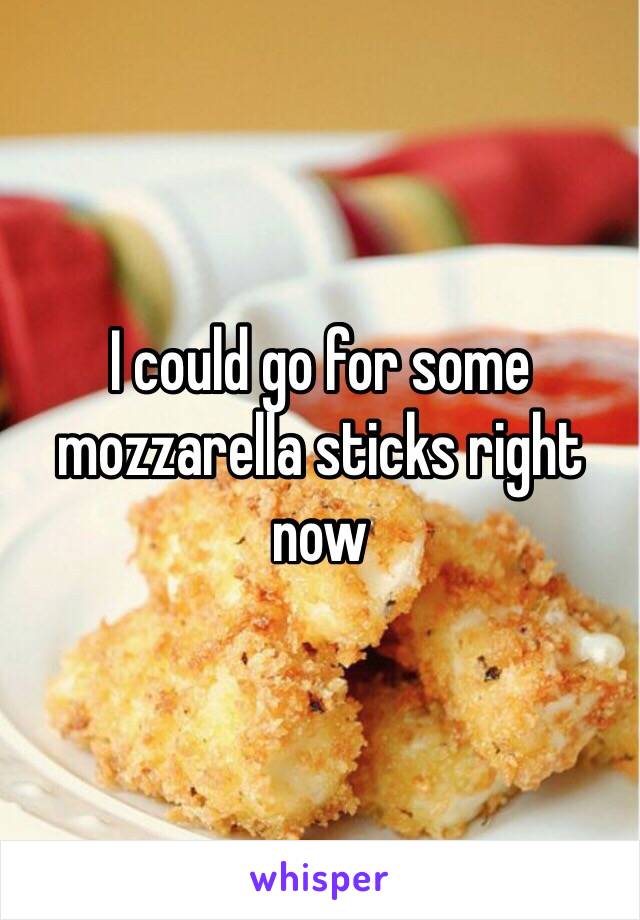 I could go for some mozzarella sticks right now