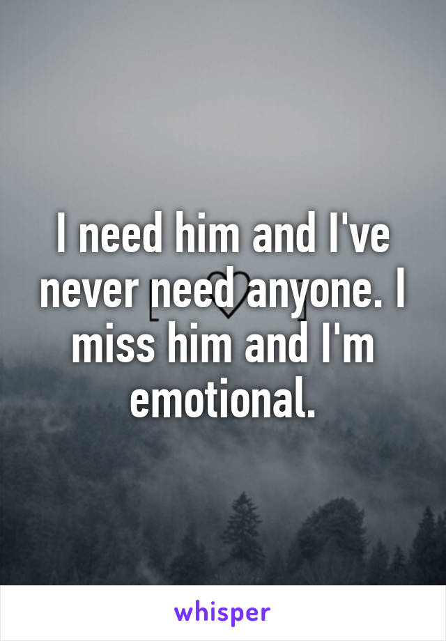 I need him and I've never need anyone. I miss him and I'm emotional.