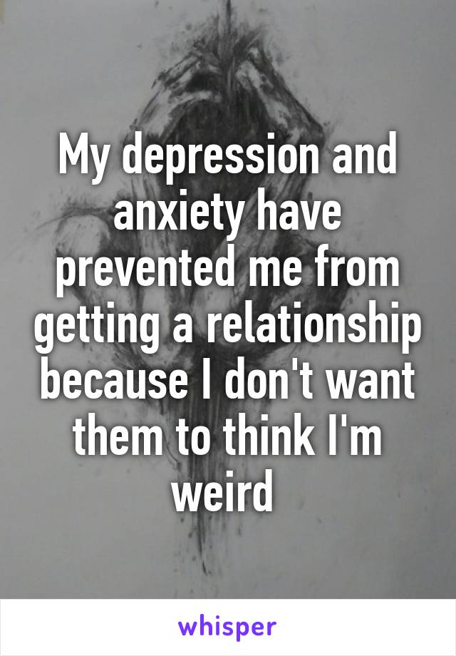 My depression and anxiety have prevented me from getting a relationship because I don't want them to think I'm weird 