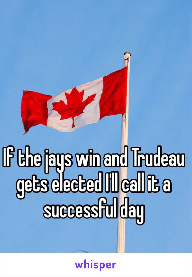 If the jays win and Trudeau gets elected I'll call it a successful day