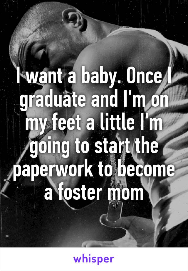 I want a baby. Once I graduate and I'm on my feet a little I'm going to start the paperwork to become a foster mom