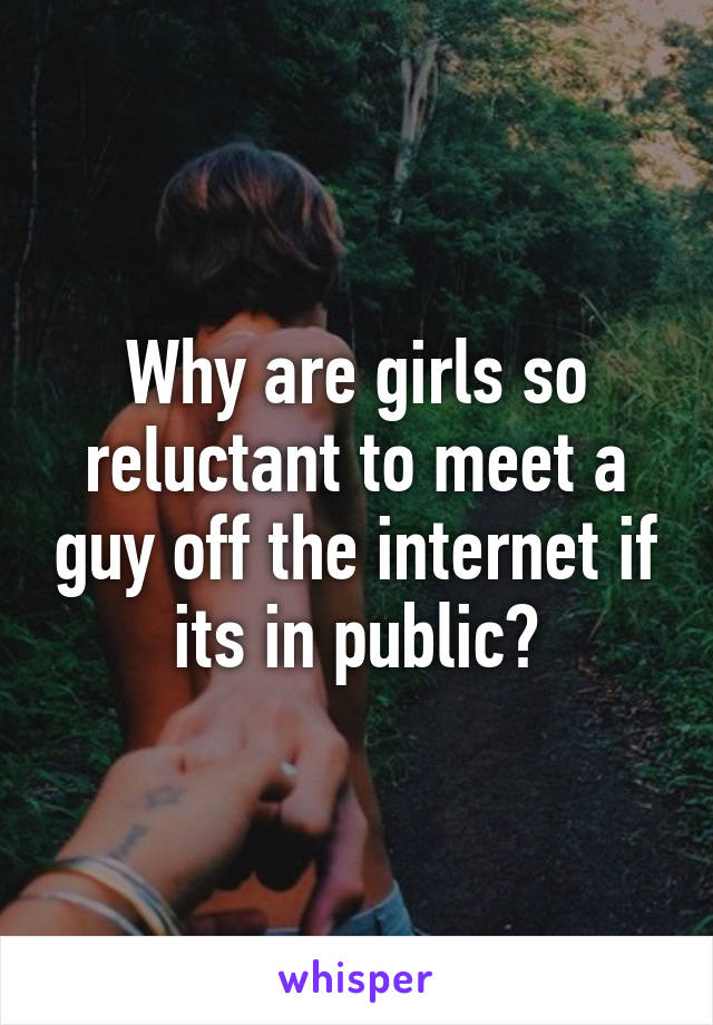 Why are girls so reluctant to meet a guy off the internet if its in public?