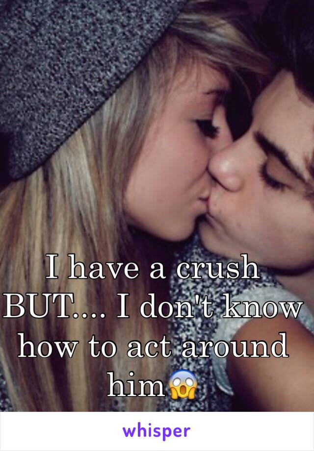 I have a crush BUT.... I don't know how to act around him😱