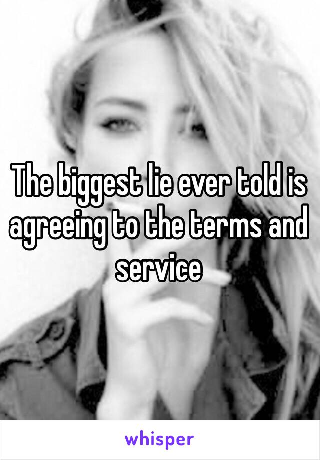 The biggest lie ever told is agreeing to the terms and service 