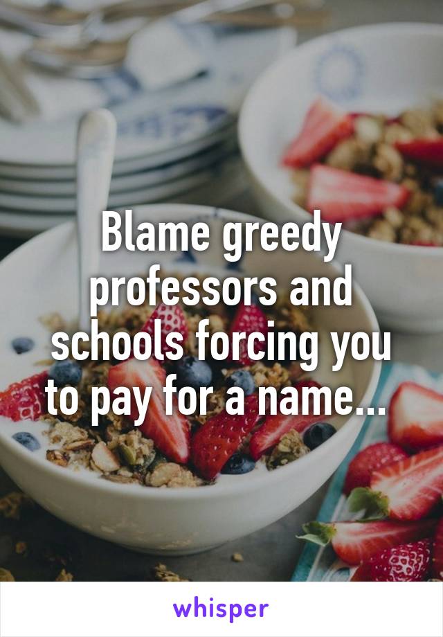 Blame greedy professors and schools forcing you to pay for a name... 