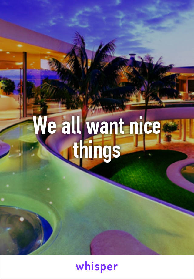 We all want nice things