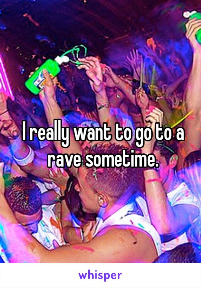 I really want to go to a rave sometime.