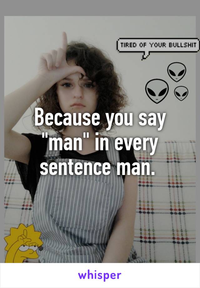 Because you say "man" in every sentence man. 