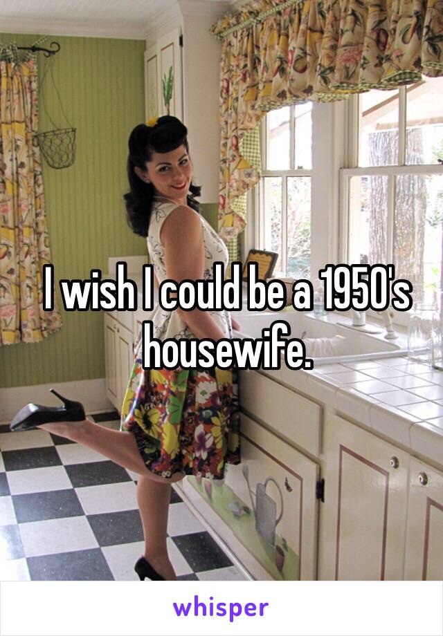 I wish I could be a 1950's housewife. 