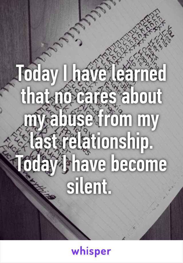 Today I have learned that no cares about my abuse from my last relationship. Today I have become silent. 