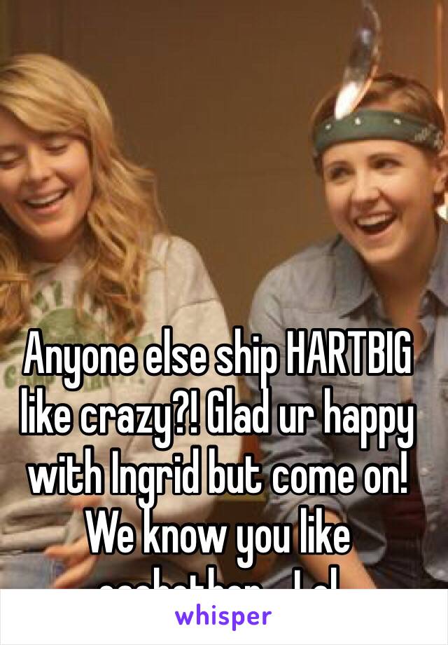 Anyone else ship HARTBIG like crazy?! Glad ur happy with Ingrid but come on! We know you like eachother... Lol