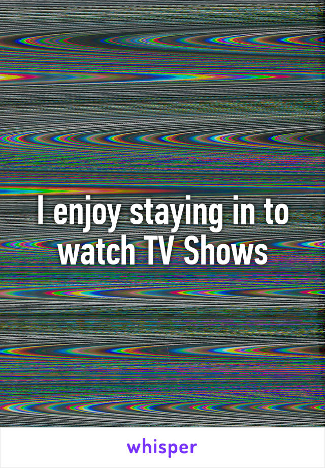 I enjoy staying in to watch TV Shows