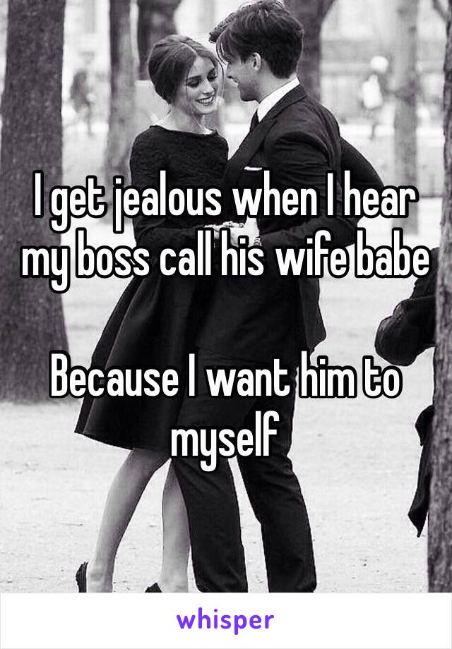 I get jealous when I hear my boss call his wife babe 

Because I want him to myself