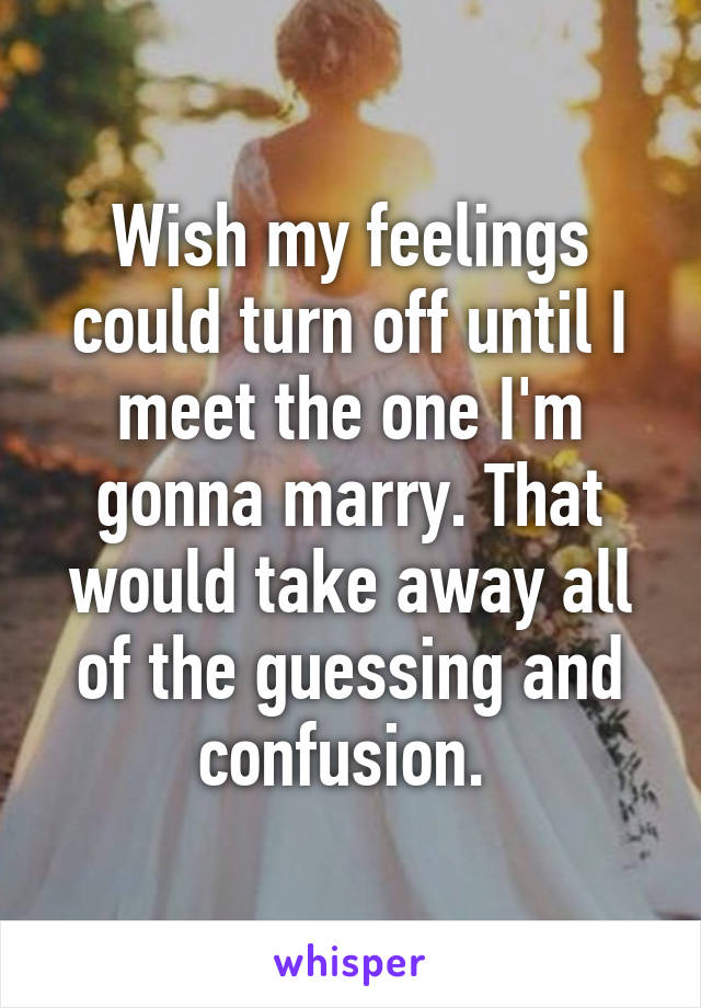 Wish my feelings could turn off until I meet the one I'm gonna marry. That would take away all of the guessing and confusion. 