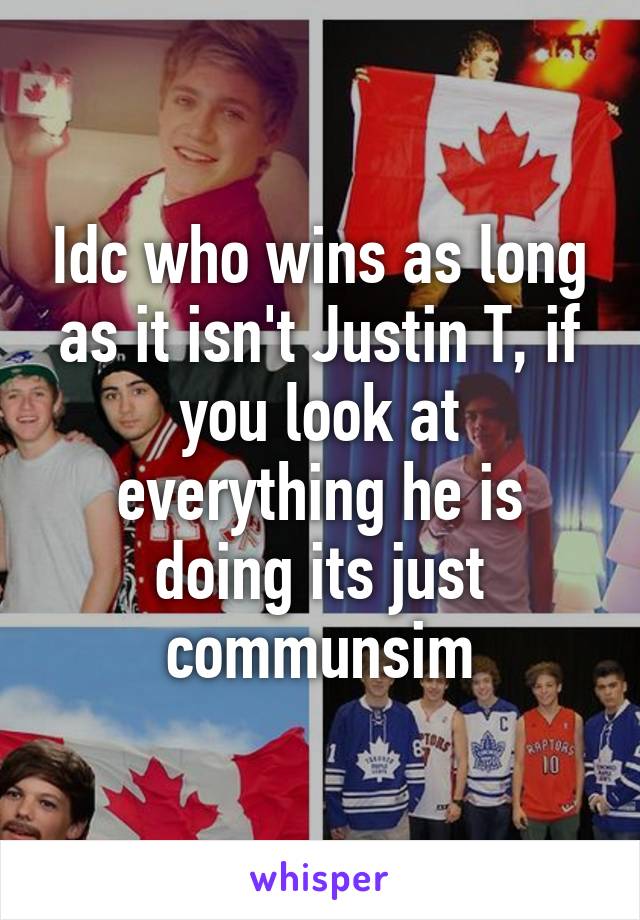 Idc who wins as long as it isn't Justin T, if you look at everything he is doing its just communsim