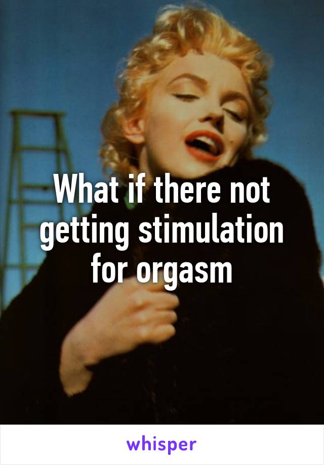 What if there not getting stimulation for orgasm