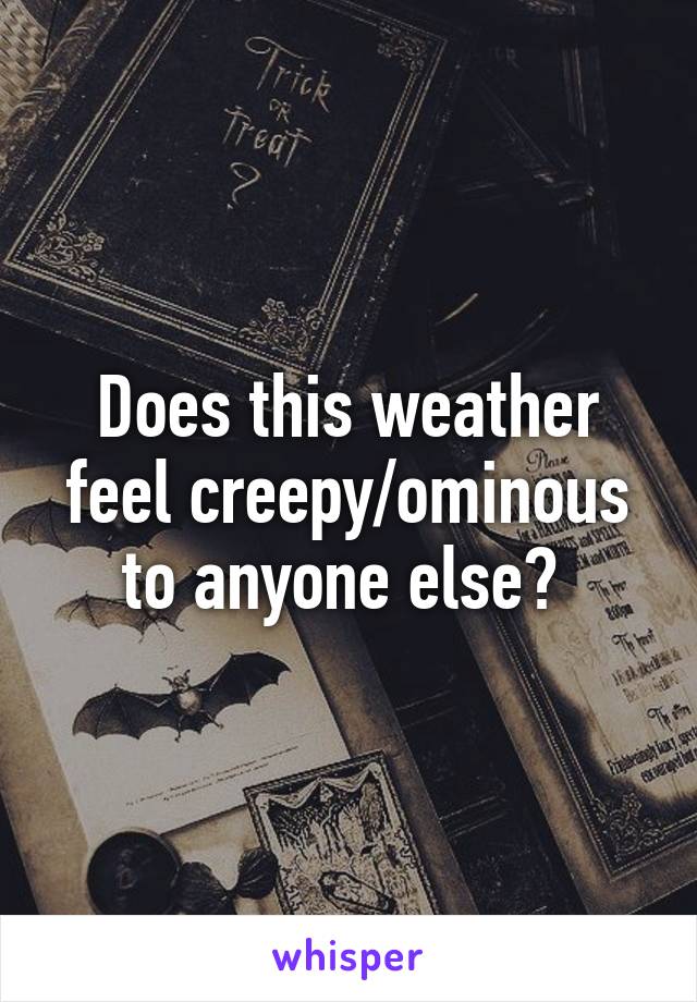 Does this weather feel creepy/ominous to anyone else? 