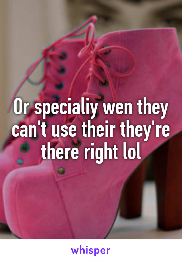 Or specialiy wen they can't use their they're there right lol