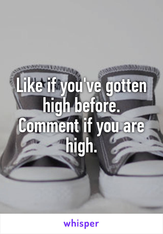 Like if you've gotten high before.
Comment if you are high.