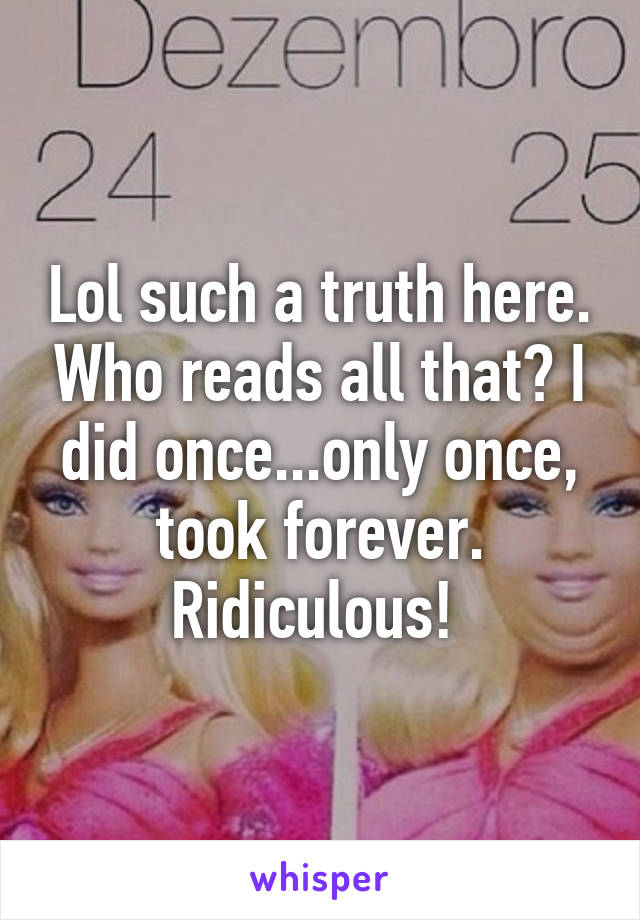 Lol such a truth here. Who reads all that? I did once...only once, took forever. Ridiculous! 