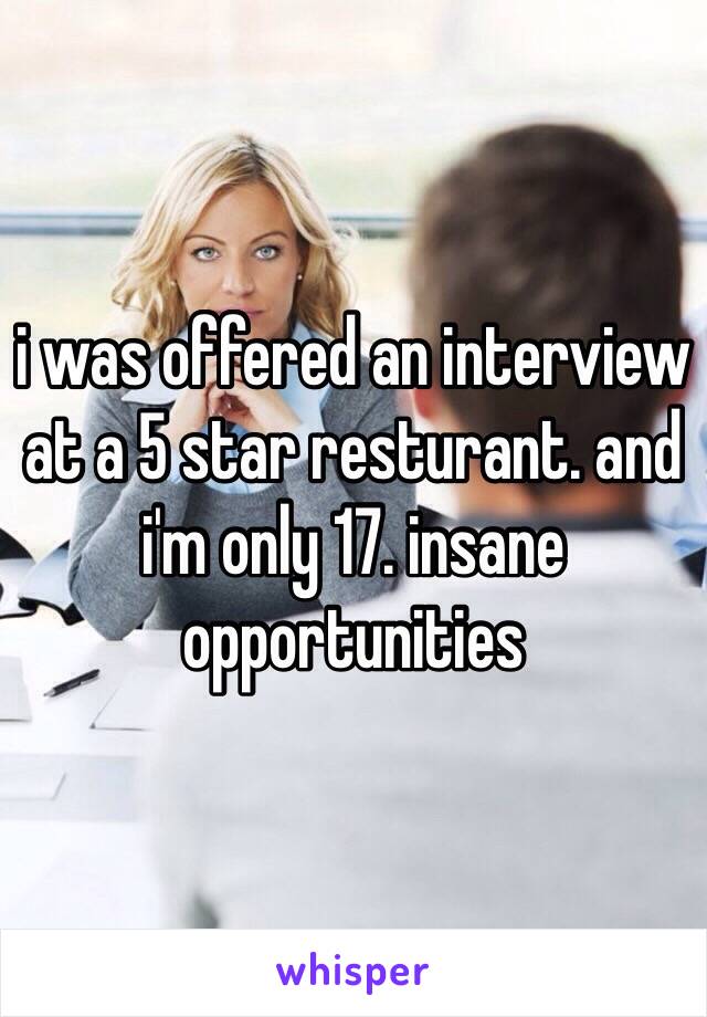 i was offered an interview at a 5 star resturant. and i'm only 17. insane opportunities