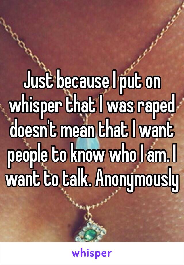 Just because I put on whisper that I was raped doesn't mean that I want people to know who I am. I want to talk. Anonymously