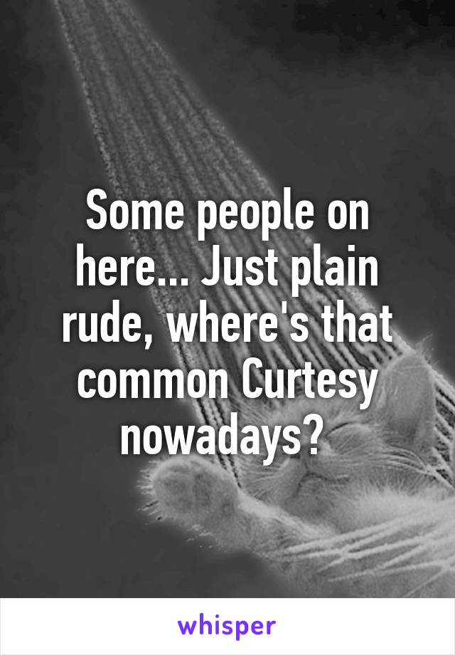 Some people on here... Just plain rude, where's that common Curtesy nowadays? 