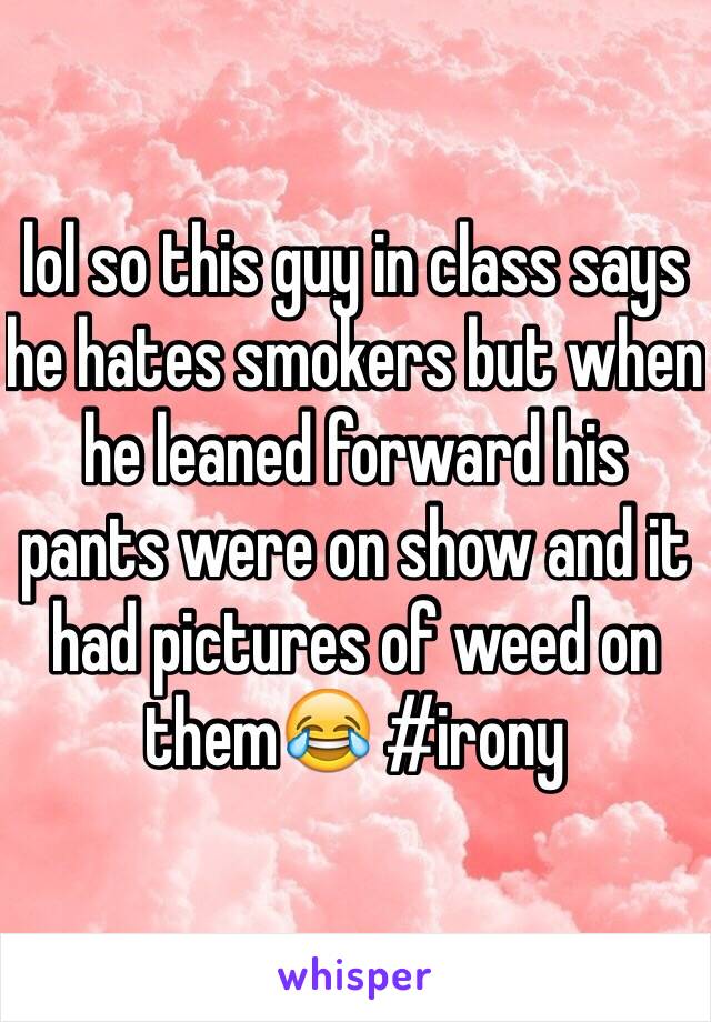 lol so this guy in class says he hates smokers but when he leaned forward his pants were on show and it had pictures of weed on them😂 #irony